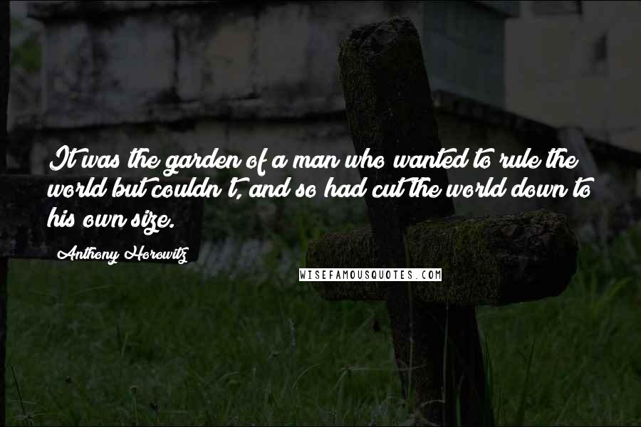 Anthony Horowitz Quotes: It was the garden of a man who wanted to rule the world but couldn't, and so had cut the world down to his own size.