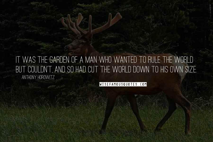 Anthony Horowitz Quotes: It was the garden of a man who wanted to rule the world but couldn't, and so had cut the world down to his own size.