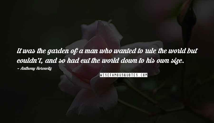 Anthony Horowitz Quotes: It was the garden of a man who wanted to rule the world but couldn't, and so had cut the world down to his own size.