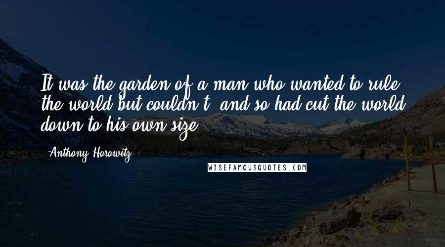 Anthony Horowitz Quotes: It was the garden of a man who wanted to rule the world but couldn't, and so had cut the world down to his own size.
