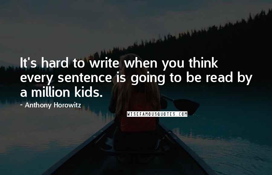 Anthony Horowitz Quotes: It's hard to write when you think every sentence is going to be read by a million kids.