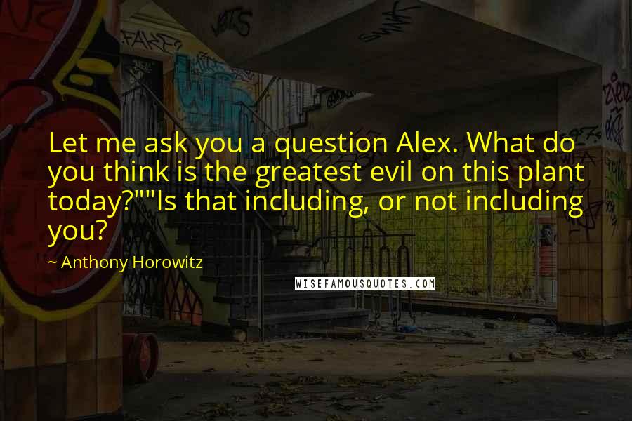 Anthony Horowitz Quotes: Let me ask you a question Alex. What do you think is the greatest evil on this plant today?""Is that including, or not including you?