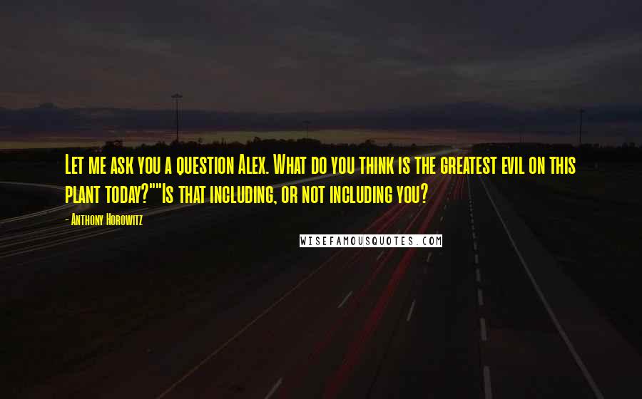 Anthony Horowitz Quotes: Let me ask you a question Alex. What do you think is the greatest evil on this plant today?""Is that including, or not including you?