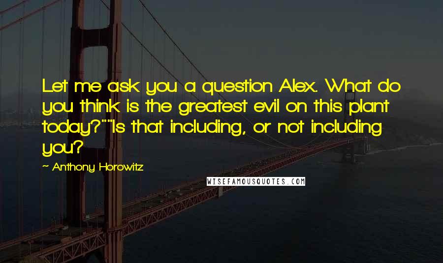 Anthony Horowitz Quotes: Let me ask you a question Alex. What do you think is the greatest evil on this plant today?""Is that including, or not including you?