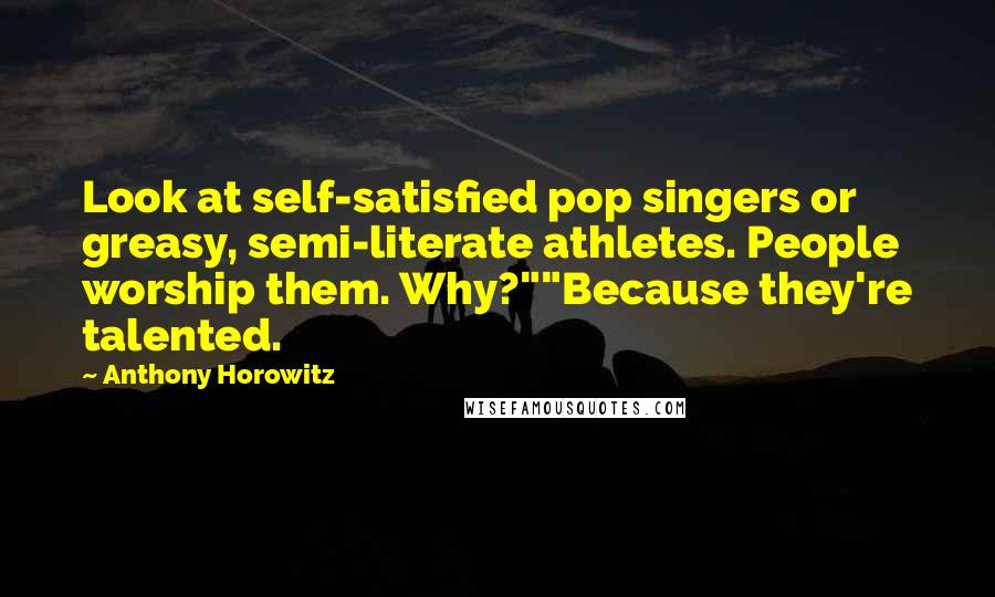 Anthony Horowitz Quotes: Look at self-satisfied pop singers or greasy, semi-literate athletes. People worship them. Why?""Because they're talented.