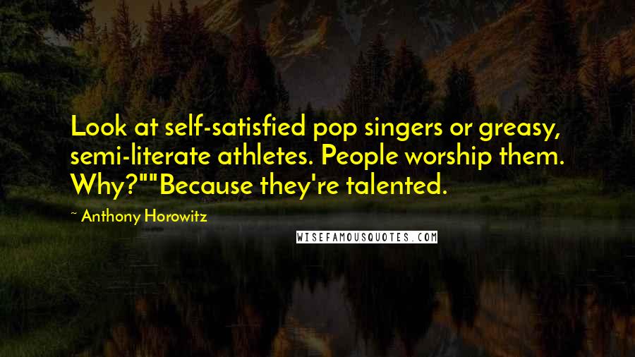 Anthony Horowitz Quotes: Look at self-satisfied pop singers or greasy, semi-literate athletes. People worship them. Why?""Because they're talented.