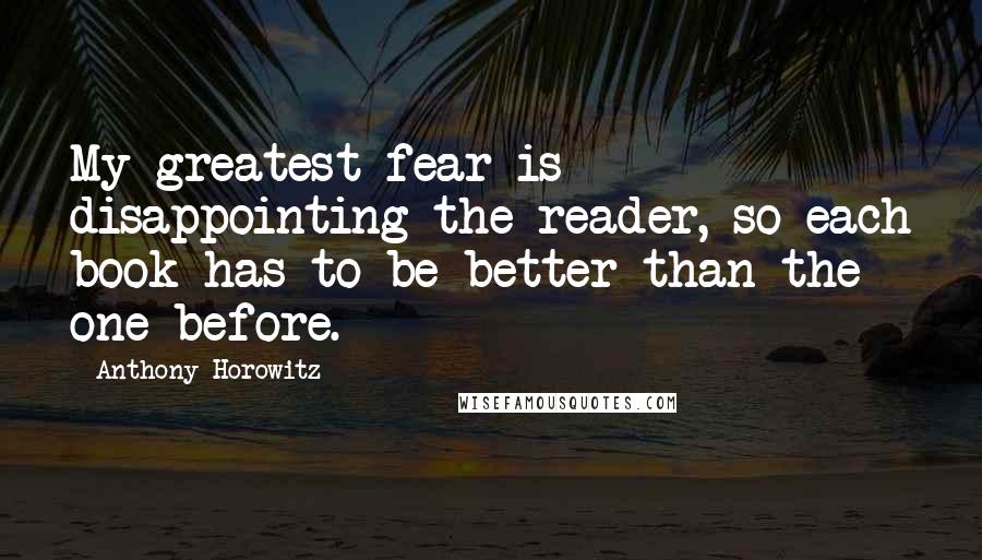 Anthony Horowitz Quotes: My greatest fear is disappointing the reader, so each book has to be better than the one before.