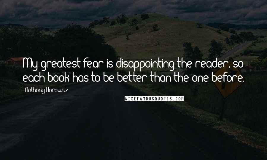 Anthony Horowitz Quotes: My greatest fear is disappointing the reader, so each book has to be better than the one before.