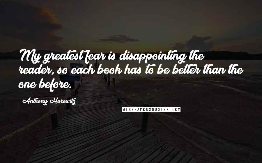 Anthony Horowitz Quotes: My greatest fear is disappointing the reader, so each book has to be better than the one before.