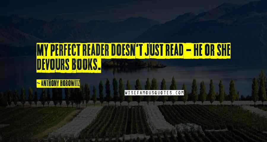 Anthony Horowitz Quotes: My perfect reader doesn't just read - he or she devours books.