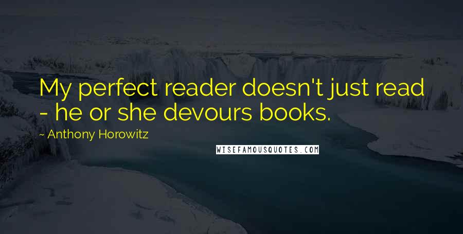 Anthony Horowitz Quotes: My perfect reader doesn't just read - he or she devours books.