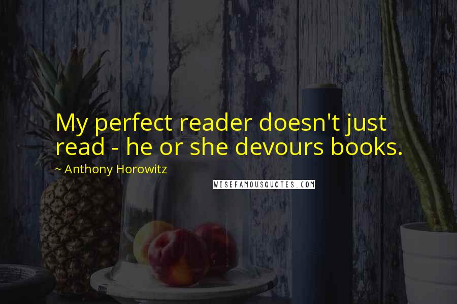 Anthony Horowitz Quotes: My perfect reader doesn't just read - he or she devours books.
