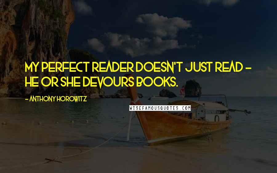 Anthony Horowitz Quotes: My perfect reader doesn't just read - he or she devours books.