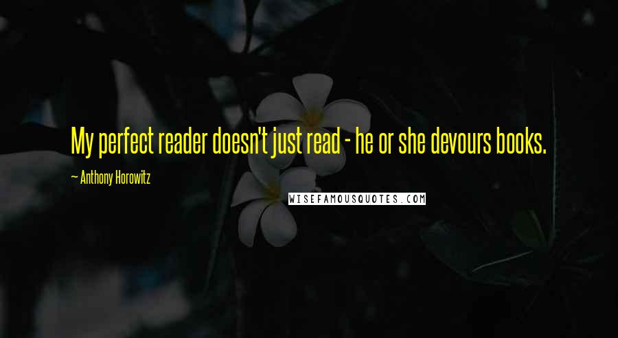 Anthony Horowitz Quotes: My perfect reader doesn't just read - he or she devours books.