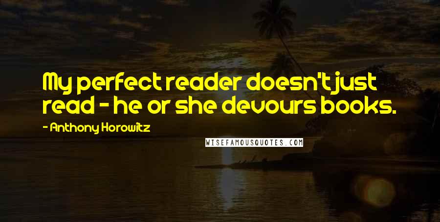 Anthony Horowitz Quotes: My perfect reader doesn't just read - he or she devours books.