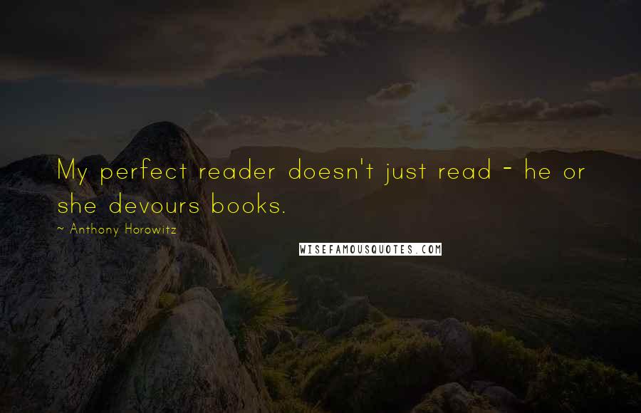 Anthony Horowitz Quotes: My perfect reader doesn't just read - he or she devours books.