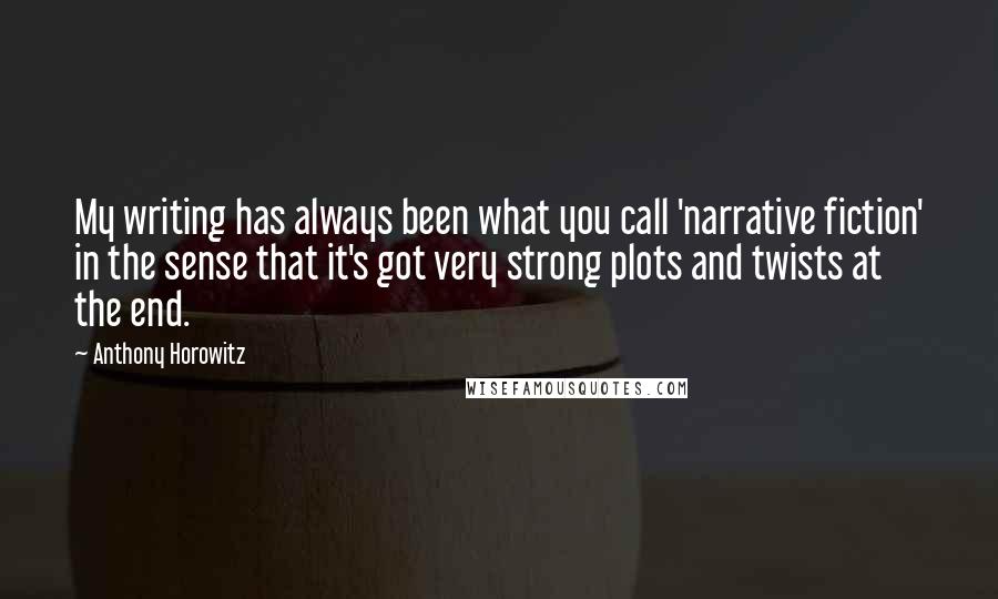 Anthony Horowitz Quotes: My writing has always been what you call 'narrative fiction' in the sense that it's got very strong plots and twists at the end.