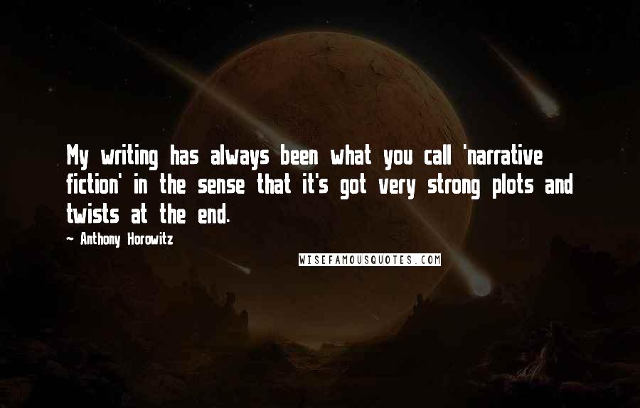 Anthony Horowitz Quotes: My writing has always been what you call 'narrative fiction' in the sense that it's got very strong plots and twists at the end.