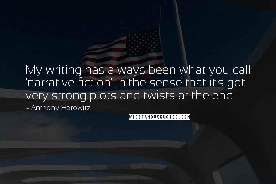 Anthony Horowitz Quotes: My writing has always been what you call 'narrative fiction' in the sense that it's got very strong plots and twists at the end.
