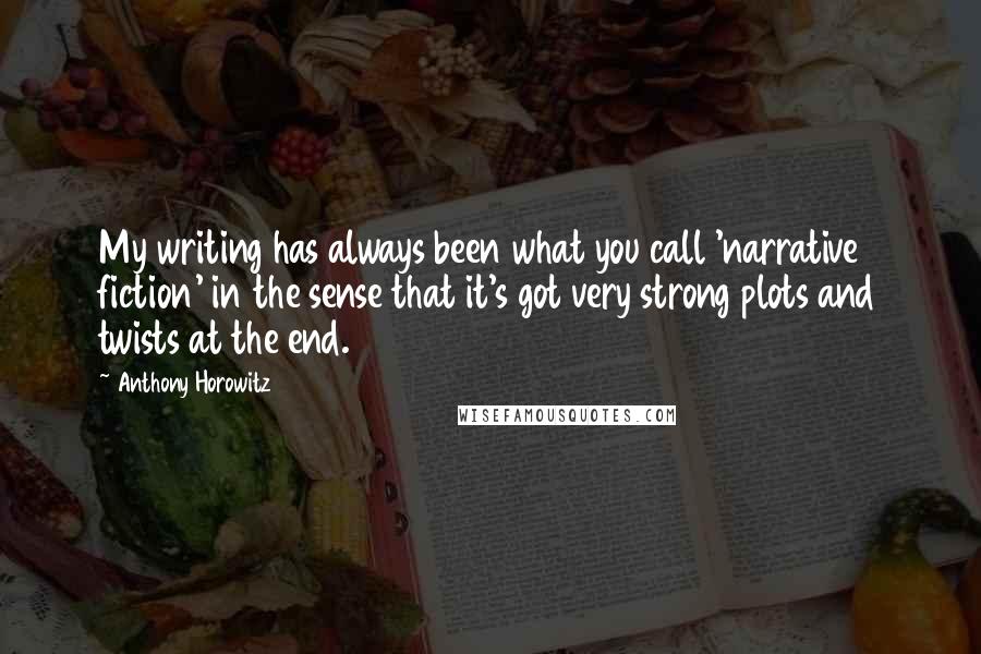 Anthony Horowitz Quotes: My writing has always been what you call 'narrative fiction' in the sense that it's got very strong plots and twists at the end.