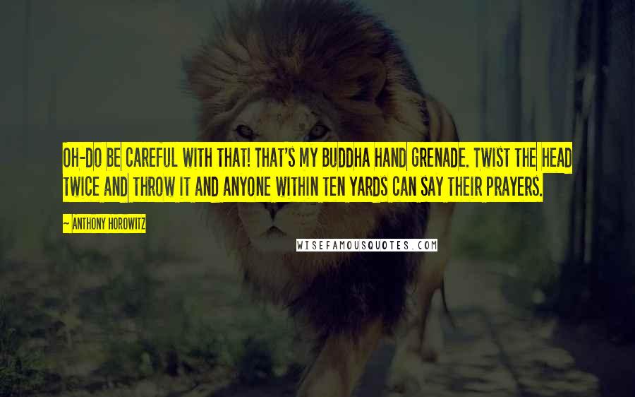 Anthony Horowitz Quotes: Oh-do be careful with that! That's my Buddha hand grenade. Twist the head twice and throw it and anyone within ten yards can say their prayers.