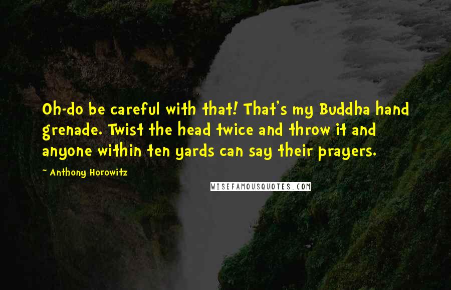 Anthony Horowitz Quotes: Oh-do be careful with that! That's my Buddha hand grenade. Twist the head twice and throw it and anyone within ten yards can say their prayers.