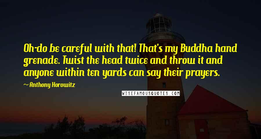 Anthony Horowitz Quotes: Oh-do be careful with that! That's my Buddha hand grenade. Twist the head twice and throw it and anyone within ten yards can say their prayers.