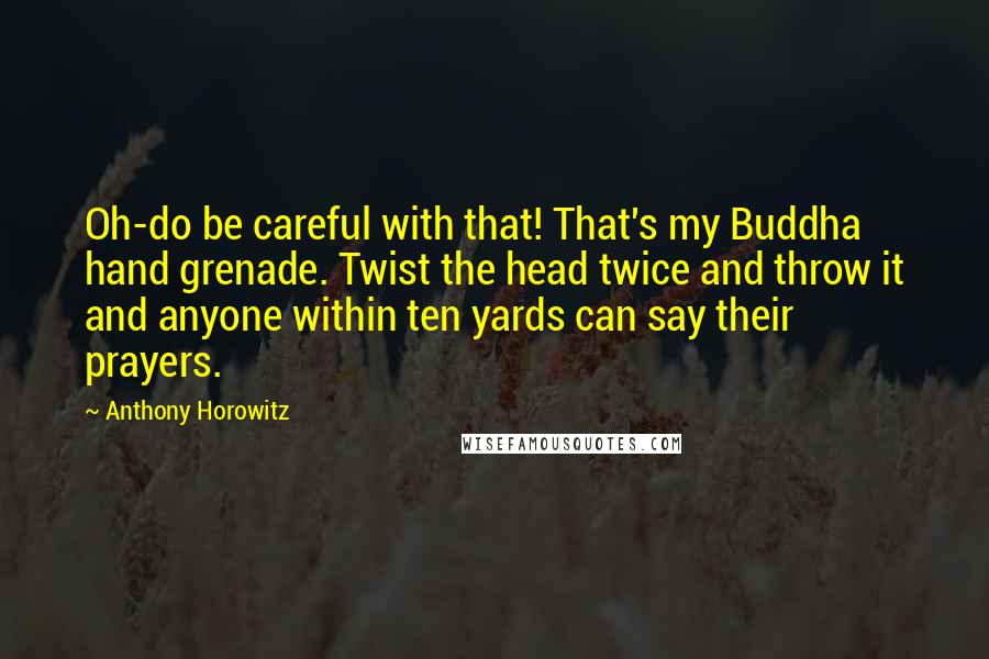 Anthony Horowitz Quotes: Oh-do be careful with that! That's my Buddha hand grenade. Twist the head twice and throw it and anyone within ten yards can say their prayers.