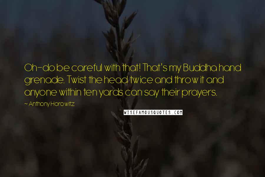 Anthony Horowitz Quotes: Oh-do be careful with that! That's my Buddha hand grenade. Twist the head twice and throw it and anyone within ten yards can say their prayers.