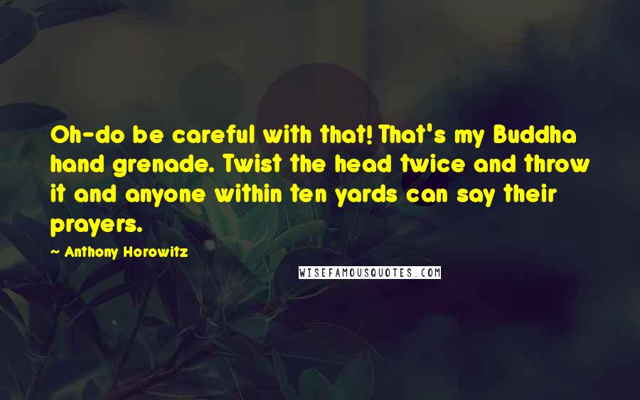 Anthony Horowitz Quotes: Oh-do be careful with that! That's my Buddha hand grenade. Twist the head twice and throw it and anyone within ten yards can say their prayers.