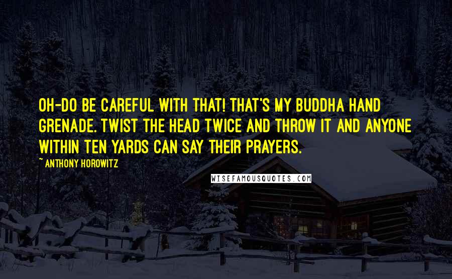 Anthony Horowitz Quotes: Oh-do be careful with that! That's my Buddha hand grenade. Twist the head twice and throw it and anyone within ten yards can say their prayers.