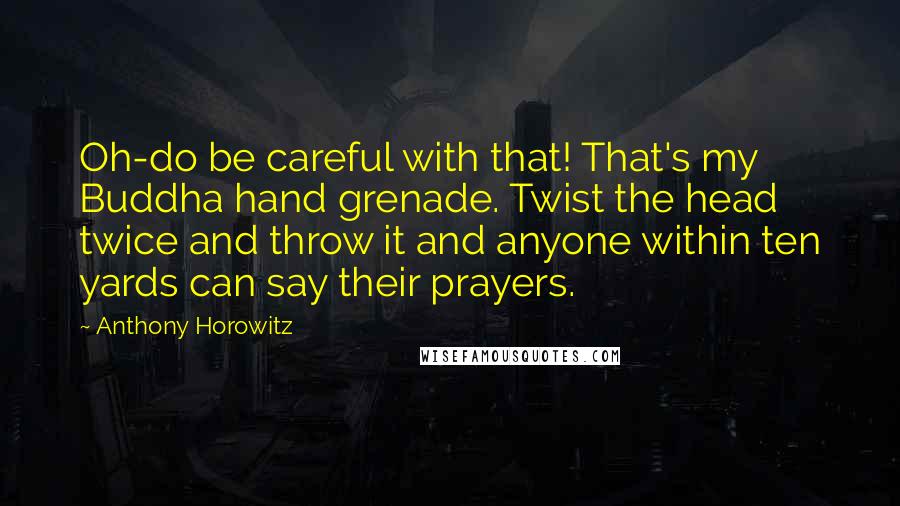 Anthony Horowitz Quotes: Oh-do be careful with that! That's my Buddha hand grenade. Twist the head twice and throw it and anyone within ten yards can say their prayers.
