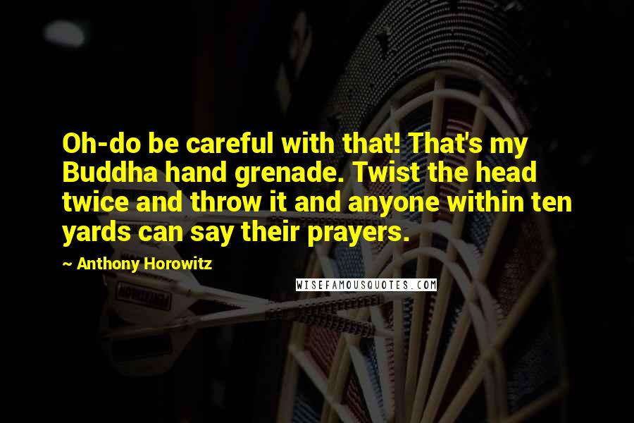 Anthony Horowitz Quotes: Oh-do be careful with that! That's my Buddha hand grenade. Twist the head twice and throw it and anyone within ten yards can say their prayers.
