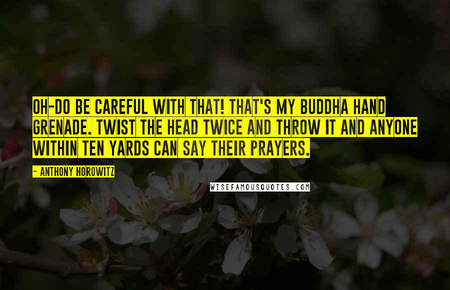 Anthony Horowitz Quotes: Oh-do be careful with that! That's my Buddha hand grenade. Twist the head twice and throw it and anyone within ten yards can say their prayers.
