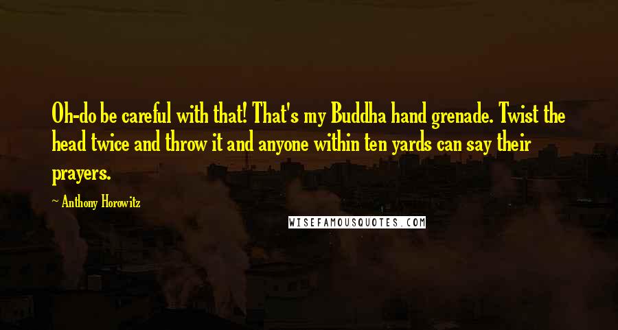 Anthony Horowitz Quotes: Oh-do be careful with that! That's my Buddha hand grenade. Twist the head twice and throw it and anyone within ten yards can say their prayers.