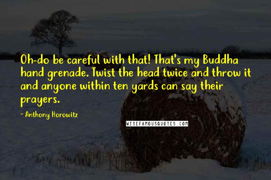 Anthony Horowitz Quotes: Oh-do be careful with that! That's my Buddha hand grenade. Twist the head twice and throw it and anyone within ten yards can say their prayers.