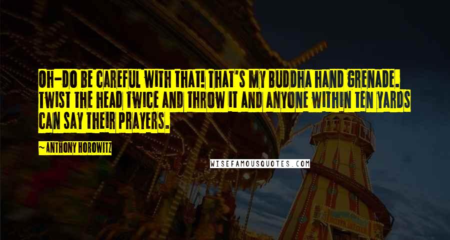 Anthony Horowitz Quotes: Oh-do be careful with that! That's my Buddha hand grenade. Twist the head twice and throw it and anyone within ten yards can say their prayers.