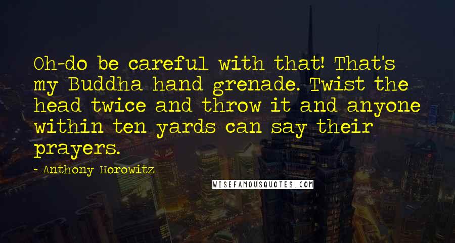 Anthony Horowitz Quotes: Oh-do be careful with that! That's my Buddha hand grenade. Twist the head twice and throw it and anyone within ten yards can say their prayers.