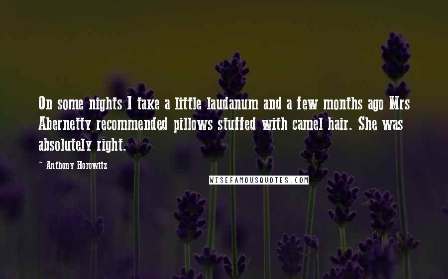 Anthony Horowitz Quotes: On some nights I take a little laudanum and a few months ago Mrs Abernetty recommended pillows stuffed with camel hair. She was absolutely right.