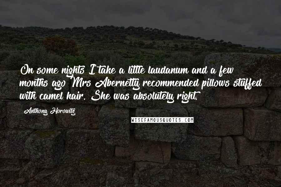 Anthony Horowitz Quotes: On some nights I take a little laudanum and a few months ago Mrs Abernetty recommended pillows stuffed with camel hair. She was absolutely right.