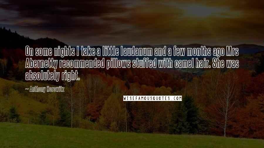 Anthony Horowitz Quotes: On some nights I take a little laudanum and a few months ago Mrs Abernetty recommended pillows stuffed with camel hair. She was absolutely right.