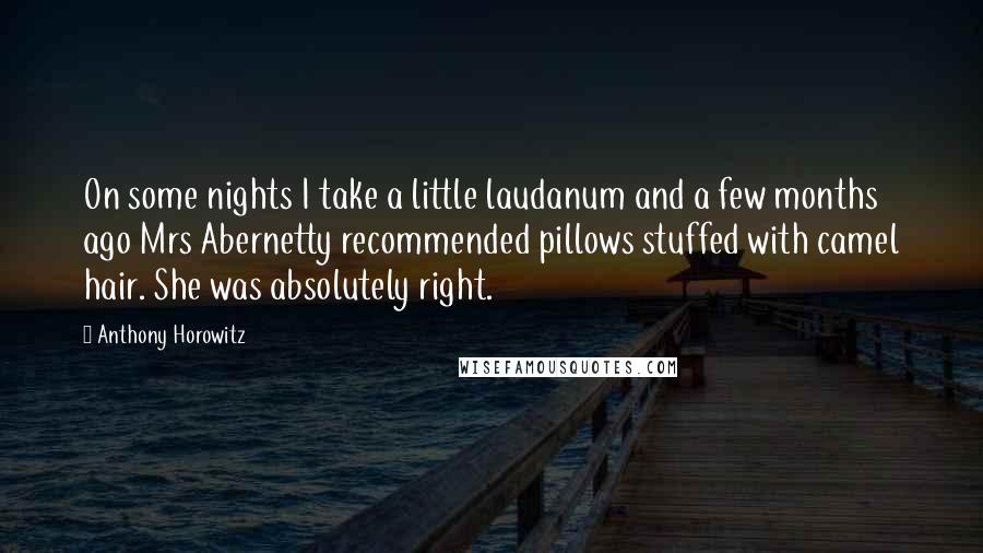 Anthony Horowitz Quotes: On some nights I take a little laudanum and a few months ago Mrs Abernetty recommended pillows stuffed with camel hair. She was absolutely right.