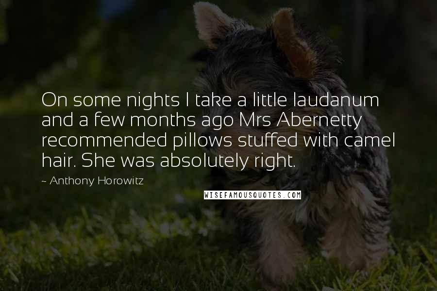 Anthony Horowitz Quotes: On some nights I take a little laudanum and a few months ago Mrs Abernetty recommended pillows stuffed with camel hair. She was absolutely right.