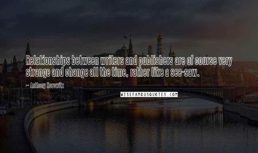 Anthony Horowitz Quotes: Relationships between writers and publishers are of course very strange and change all the time, rather like a see-saw.