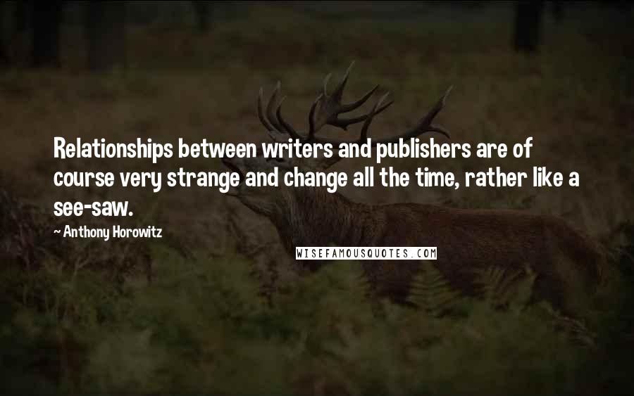 Anthony Horowitz Quotes: Relationships between writers and publishers are of course very strange and change all the time, rather like a see-saw.