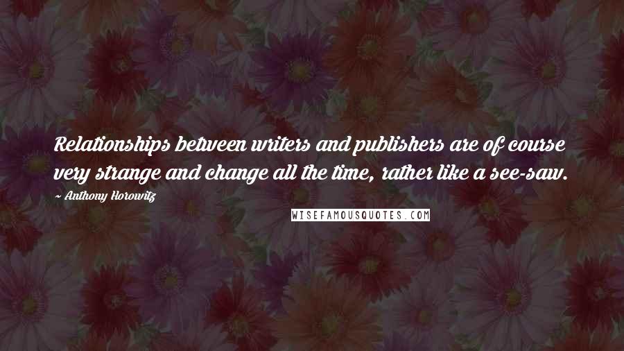 Anthony Horowitz Quotes: Relationships between writers and publishers are of course very strange and change all the time, rather like a see-saw.