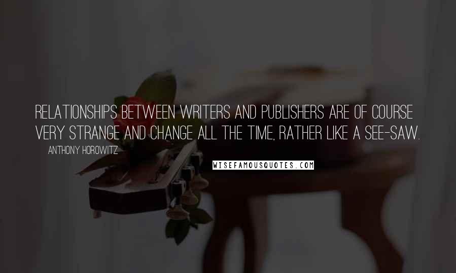 Anthony Horowitz Quotes: Relationships between writers and publishers are of course very strange and change all the time, rather like a see-saw.