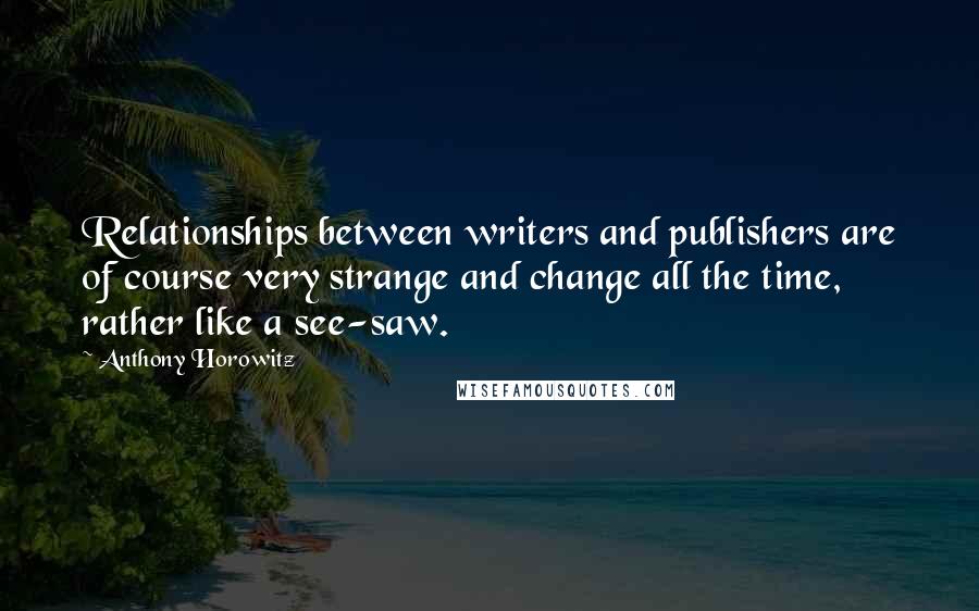 Anthony Horowitz Quotes: Relationships between writers and publishers are of course very strange and change all the time, rather like a see-saw.