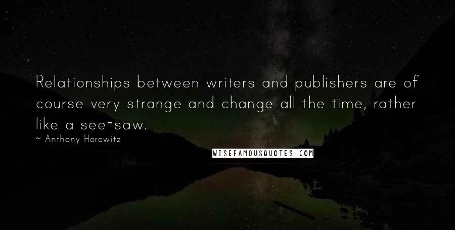 Anthony Horowitz Quotes: Relationships between writers and publishers are of course very strange and change all the time, rather like a see-saw.