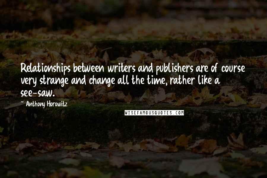 Anthony Horowitz Quotes: Relationships between writers and publishers are of course very strange and change all the time, rather like a see-saw.